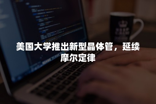 美国大学推出新型晶体管，延续摩尔定律