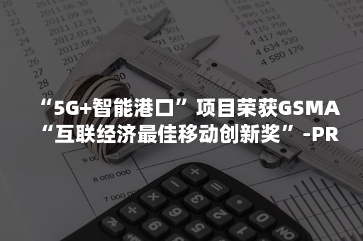 “5G+智能港口”项目荣获GSMA“互联经济最佳移动创新奖”-PR-Newswire