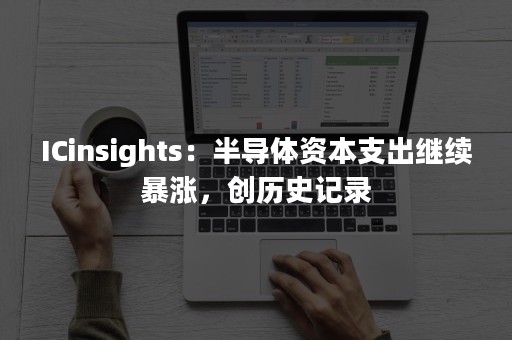 ICinsights：半导体资本支出继续暴涨，创历史记录
