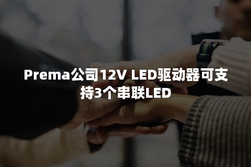 Prema公司12V LED驱动器可支持3个串联LED