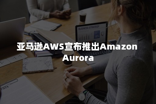 亚马逊AWS宣布推出Amazon Aurora