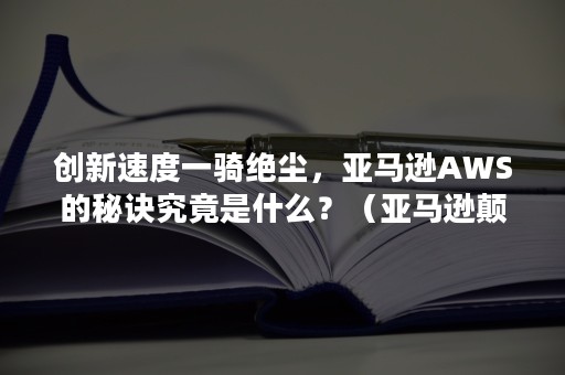 创新速度一骑绝尘，亚马逊AWS的秘诀究竟是什么？（亚马逊颠覆式创新）