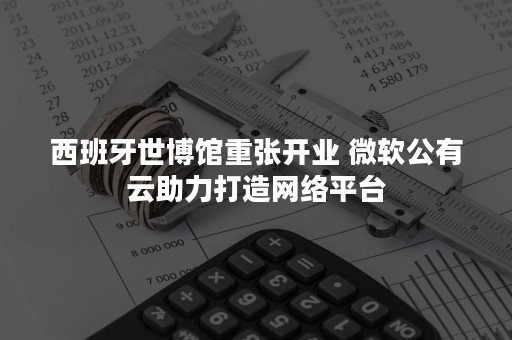 西班牙世博馆重张开业 微软公有云助力打造网络平台