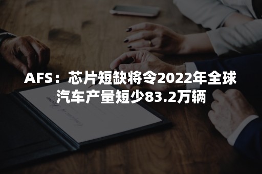 AFS：芯片短缺将令2022年全球汽车产量短少83.2万辆