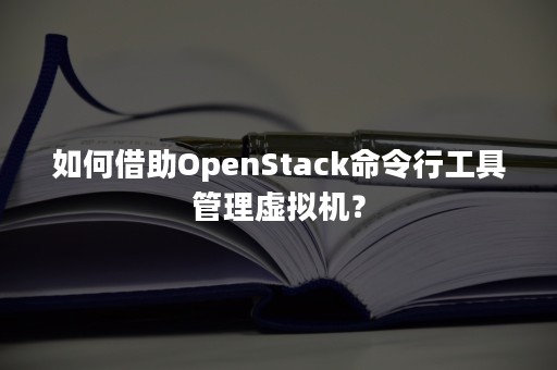 如何借助OpenStack命令行工具管理虚拟机？