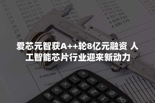 爱芯元智获A++轮8亿元融资 人工智能芯片行业迎来新动力