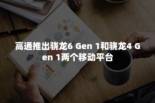 高通推出骁龙6 Gen 1和骁龙4 Gen 1两个移动平台