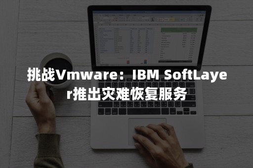 挑战Vmware：IBM SoftLayer推出灾难恢复服务