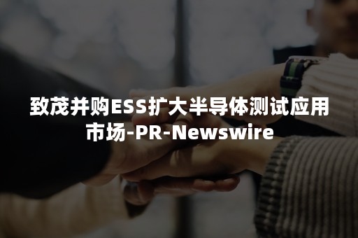 致茂并购ESS扩大半导体测试应用市场-PR-Newswire