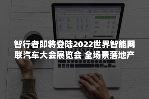 智行者即将登陆2022世界智能网联汽车大会展览会 全场景落地产品齐亮相