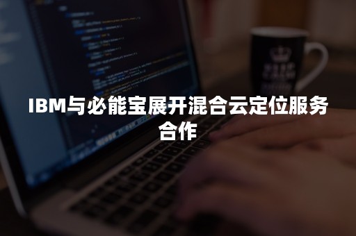 IBM与必能宝展开混合云定位服务合作