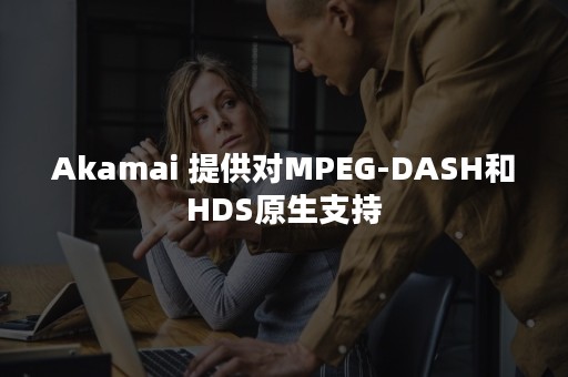 Akamai 提供对MPEG-DASH和HDS原生支持