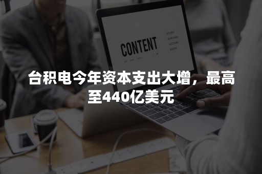 台积电今年资本支出大增，最高至440亿美元