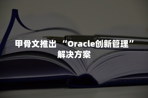 甲骨文推出 “Oracle创新管理”解决方案