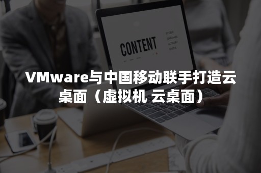 VMware与中国移动联手打造云桌面（虚拟机 云桌面）