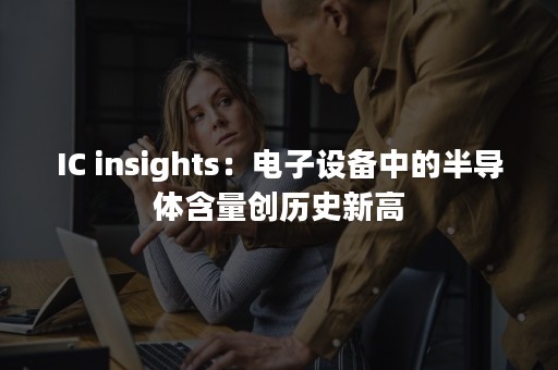 IC insights：电子设备中的半导体含量创历史新高