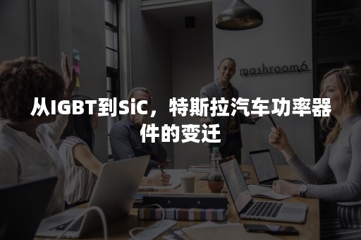 从IGBT到SiC，特斯拉汽车功率器件的变迁