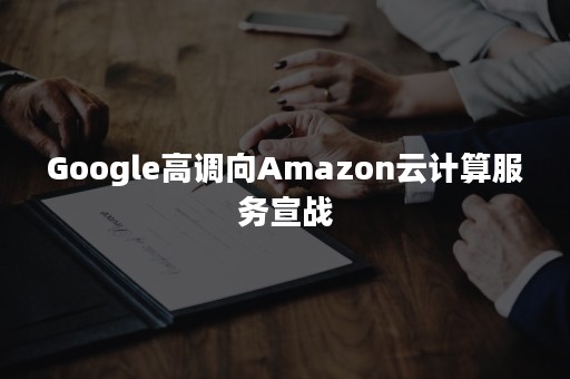 Google高调向Amazon云计算服务宣战