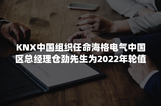 KNX中国组织任命海格电气中国区总经理仓劲先生为2022年轮值主席-PR-Newswire