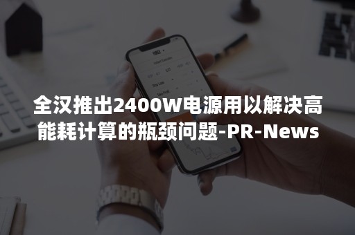 全汉推出2400W电源用以解决高能耗计算的瓶颈问题-PR-Newswire