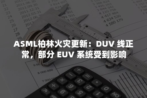 ASML柏林火灾更新：DUV 线正常，部分 EUV 系统受到影响