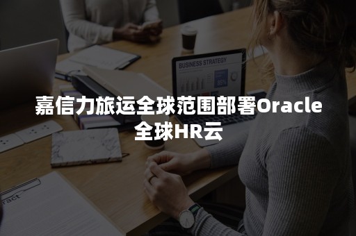 嘉信力旅运全球范围部署Oracle全球HR云