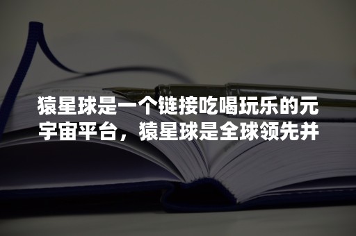 猿星球是一个链接吃喝玩乐的元宇宙平台，猿星球是全球领先并落地的元宇宙应用