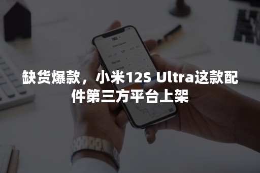 缺货爆款，小米12S Ultra这款配件第三方平台上架