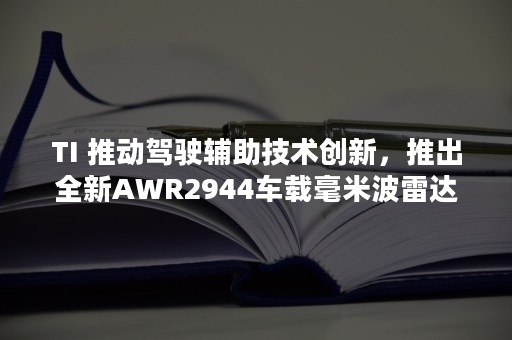 TI 推动驾驶辅助技术创新，推出全新AWR2944车载毫米波雷达传感器-PR-Newswire