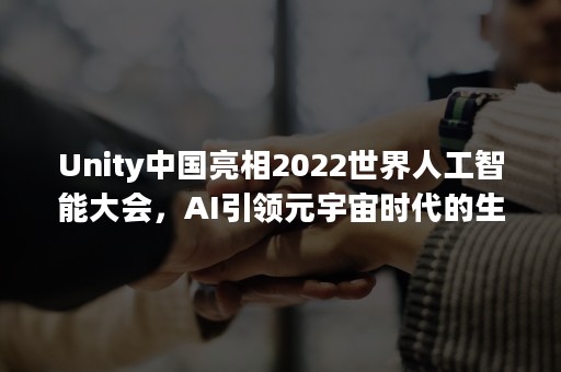 Unity中国亮相2022世界人工智能大会，AI引领元宇宙时代的生产力革命