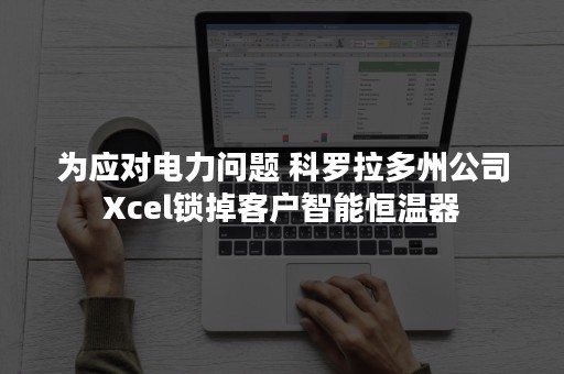 为应对电力问题 科罗拉多州公司Xcel锁掉客户智能恒温器