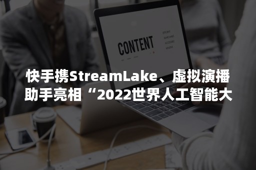 快手携StreamLake、虚拟演播助手亮相“2022世界人工智能大会”