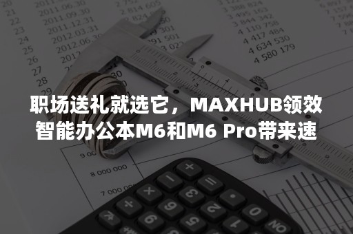 职场送礼就选它，MAXHUB领效智能办公本M6和M6 Pro带来速记新选择