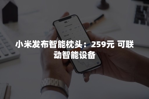 小米发布智能枕头：259元 可联动智能设备