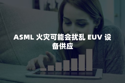 ASML 火灾可能会扰乱 EUV 设备供应