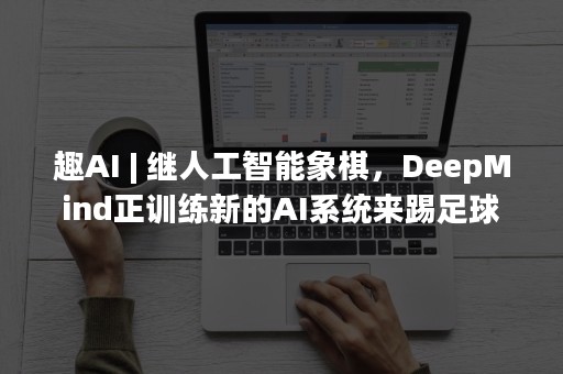 趣AI | 继人工智能象棋，DeepMind正训练新的AI系统来踢足球