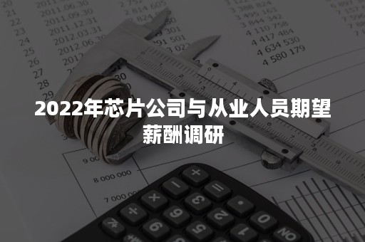 2022年芯片公司与从业人员期望薪酬调研