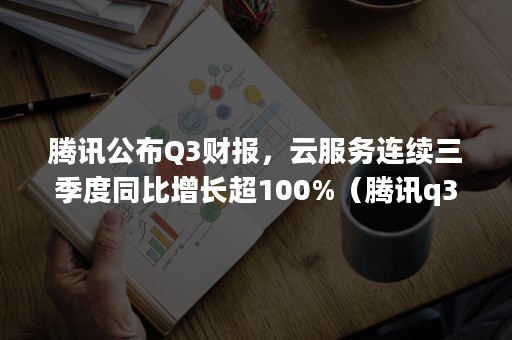 腾讯公布Q3财报，云服务连续三季度同比增长超100%（腾讯q3财报详细）