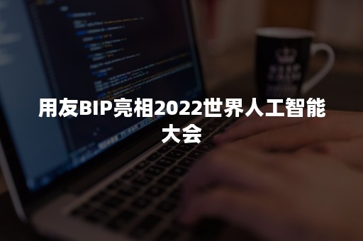 用友BIP亮相2022世界人工智能大会