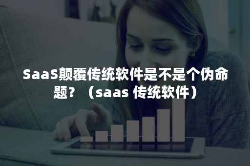 SaaS颠覆传统软件是不是个伪命题？（saas 传统软件）