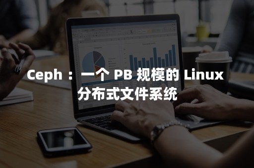 Ceph ：一个 PB 规模的 Linux 分布式文件系统