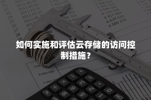 如何实施和评估云存储的访问控制措施？