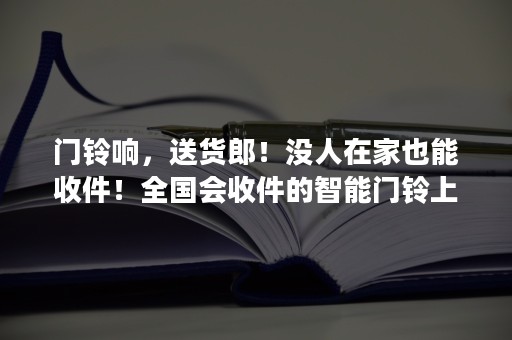 门铃响，送货郎！没人在家也能收件！全国会收件的智能门铃上市