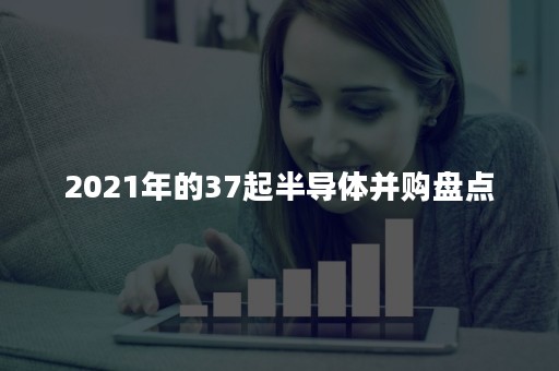 2021年的37起半导体并购盘点