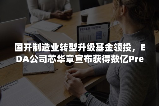 国开制造业转型升级基金领投，EDA公司芯华章宣布获得数亿Pre-B+轮融资