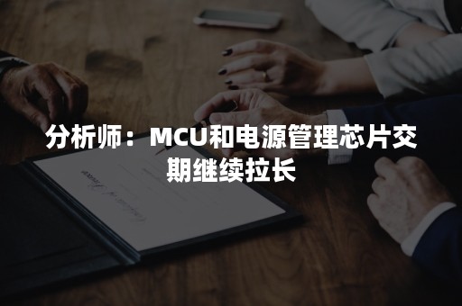 分析师：MCU和电源管理芯片交期继续拉长