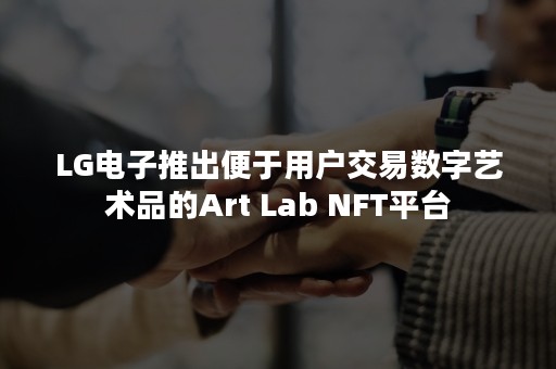 LG电子推出便于用户交易数字艺术品的Art Lab NFT平台