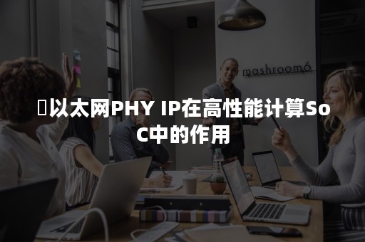 ​以太网PHY IP在高性能计算SoC中的作用