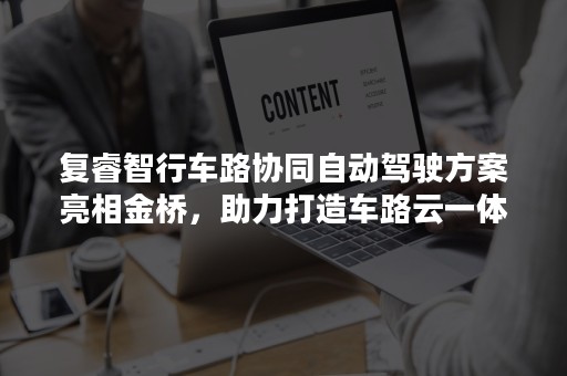 复睿智行车路协同自动驾驶方案亮相金桥，助力打造车路云一体化智能交通