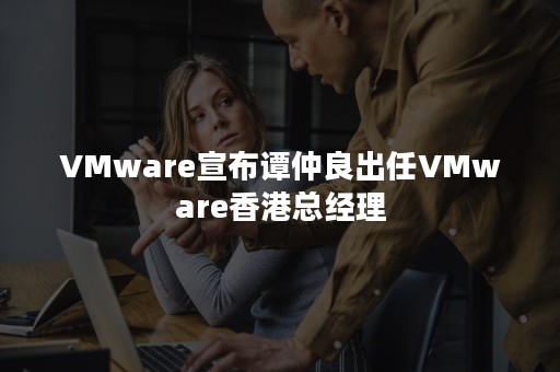 VMware宣布谭仲良出任VMware香港总经理